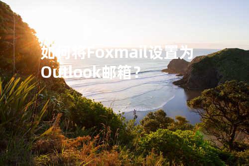 如何将Foxmail设置为Outlook邮箱？