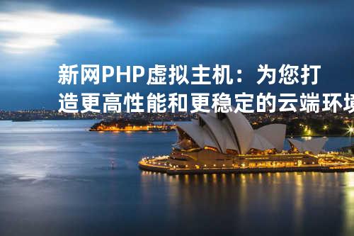 新网PHP虚拟主机：为您打造更高性能和更稳定的云端环境