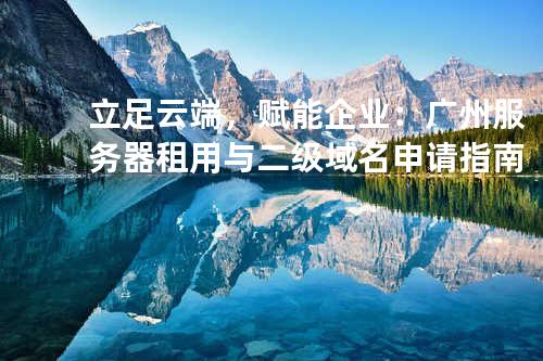 立足云端，赋能企业：广州服务器租用与二级域名申请指南
