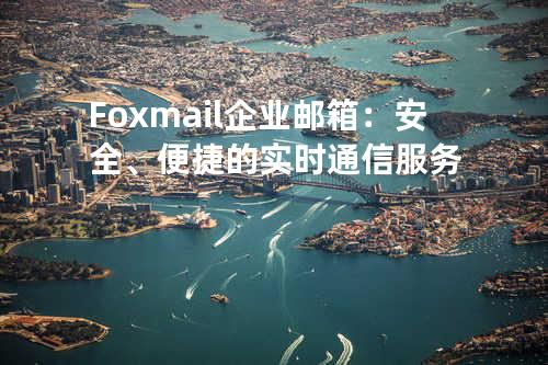 Foxmail企业邮箱：安全、便捷的实时通信服务