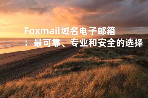 Foxmail域名电子邮箱：最可靠、专业和安全的选择