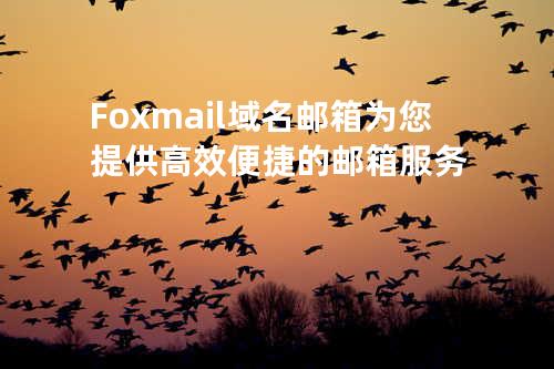 Foxmail域名邮箱为您提供高效便捷的邮箱服务