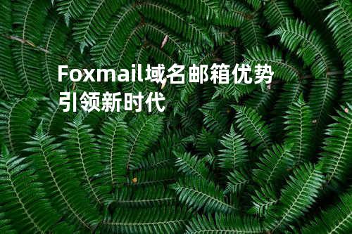  Foxmail域名邮箱优势引领新时代 