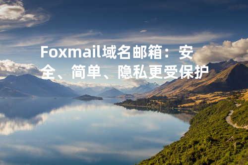 Foxmail域名邮箱：安全、简单、隐私更受保护