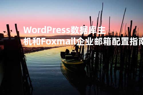 WordPress 数据库主机和 Foxmail 企业邮箱配置指南