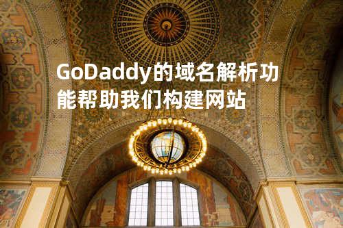 GoDaddy的域名解析功能帮助我们构建网站